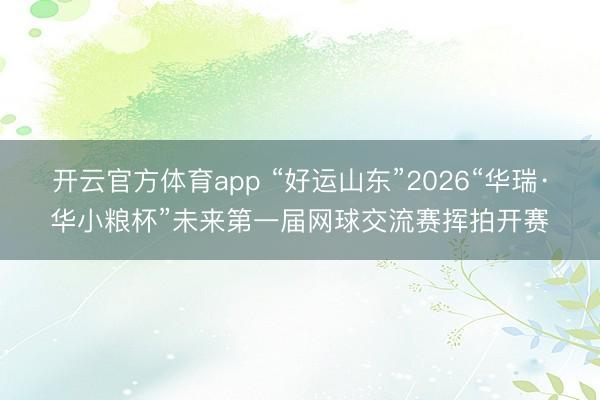 开云官方体育app “好运山东”2026“华瑞·华小粮杯”未来第一届网球交流赛挥拍开赛