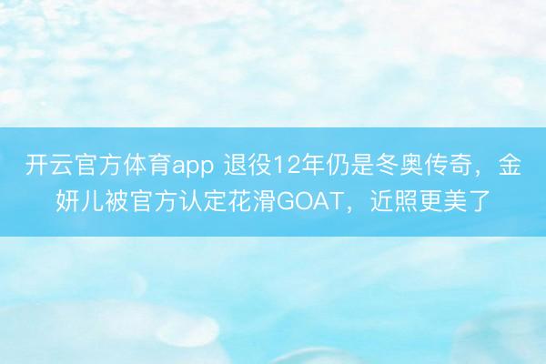 开云官方体育app 退役12年仍是冬奥传奇,金妍儿被官方认定花滑GOAT,近照更美了