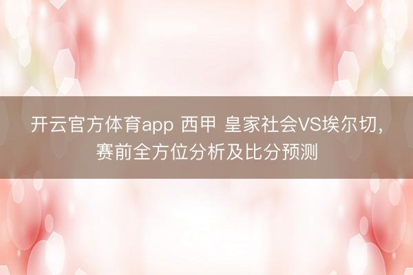 开云官方体育app 西甲 皇家社会VS埃尔切，赛前全方位分析及比分预测