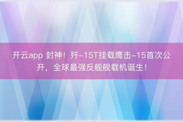 开云app 封神！歼-15T挂载鹰击-15首次公开，全球最强反舰舰载机诞生！