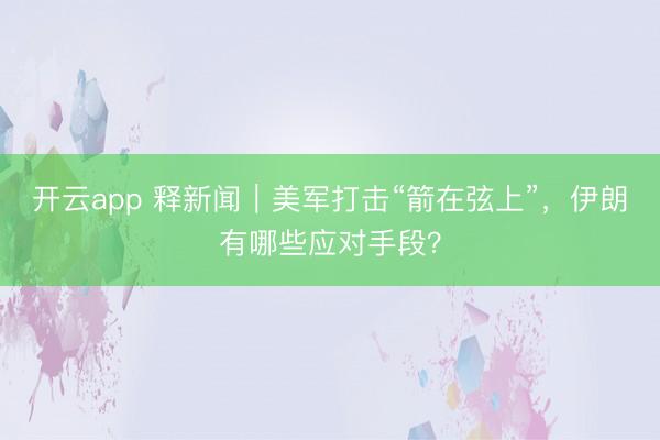 开云app 释新闻｜美军打击“箭在弦上”，伊朗有哪些应对手段？