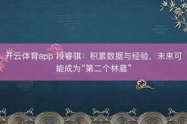 开云体育app 段睿骐：积累数据与经验，未来可能成为“第二个林葳”