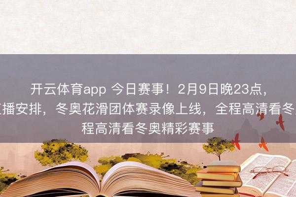 开云体育app 今日赛事！2月9日晚23点，央视双台直播安排，冬奥花滑团体赛录像上线，全程高清看冬奥精彩赛事