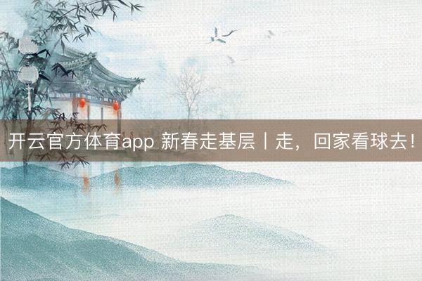 开云官方体育app 新春走基层丨走，回家看球去！