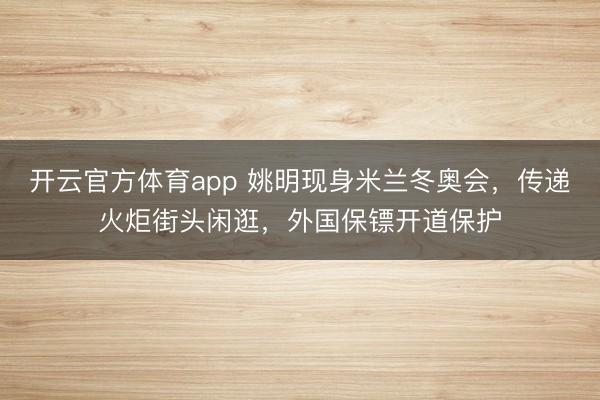 开云官方体育app 姚明现身米兰冬奥会，传递火炬街头闲逛，外国保镖开道保护