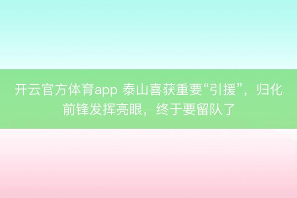 开云官方体育app 泰山喜获重要“引援”，归化前锋发挥亮眼，终于要留队了