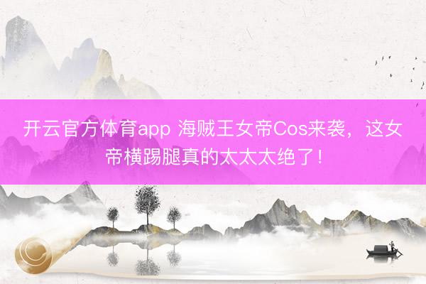 开云官方体育app 海贼王女帝Cos来袭,这女帝横踢腿真的太太太绝了!