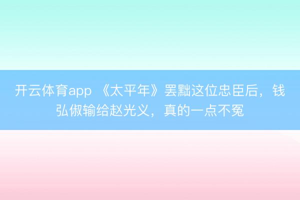 开云体育app 《太平年》罢黜这位忠臣后，钱弘俶输给赵光义，真的一点不冤