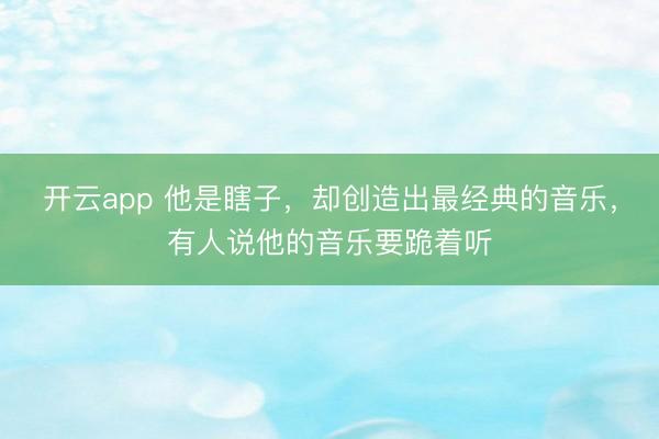 开云app 他是瞎子,却创造出最经典的音乐,有人说他的音乐要跪着听