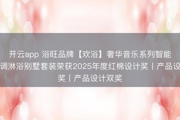 开云app 浴旺品牌【欢浴】奢华音乐系列智能暗装情调淋浴别墅套装荣获2025年度红棉设计奖丨产品设计双奖