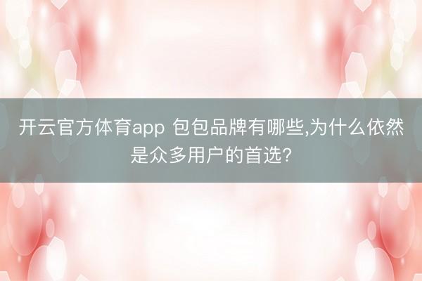 开云官方体育app 包包品牌有哪些，为什么依然是众多用户的首选?