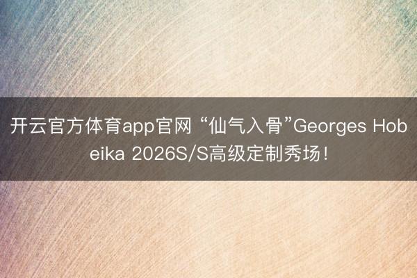 开云官方体育app官网 “仙气入骨”Georges Hobeika 2026S/S高级定制秀场！