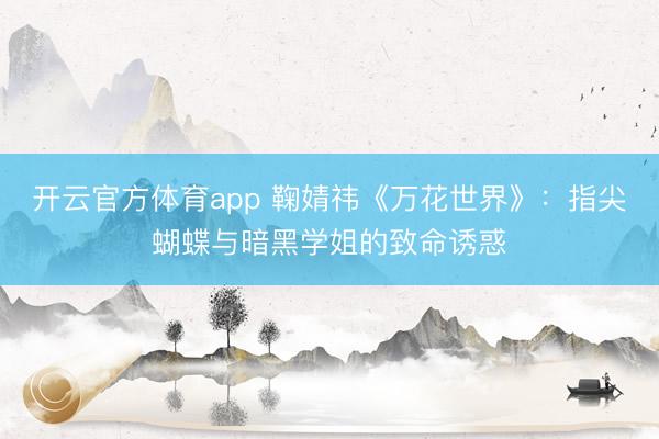 开云官方体育app 鞠婧祎《万花世界》：指尖蝴蝶与暗黑学姐的致命诱惑