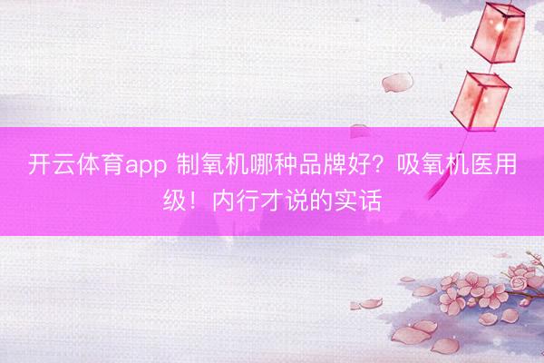 开云体育app 制氧机哪种品牌好?吸氧机医用级!内行才说的实话