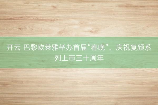 开云 巴黎欧莱雅举办首届“春晚”，庆祝复颜系列上市三十周年