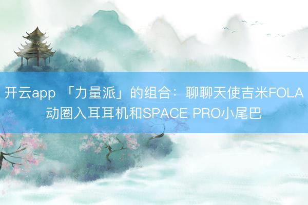 开云app 「力量派」的组合：聊聊天使吉米FOLA动圈入耳耳机和SPACE PRO小尾巴