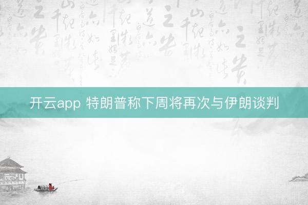 开云app 特朗普称下周将再次与伊朗谈判