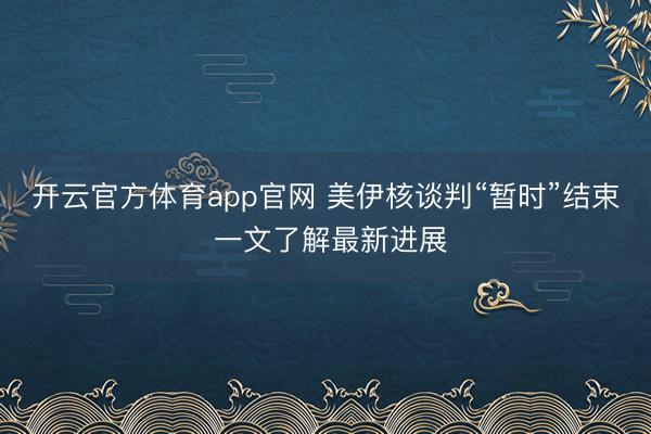 开云官方体育app官网 美伊核谈判“暂时”结束 一文了解最新进展