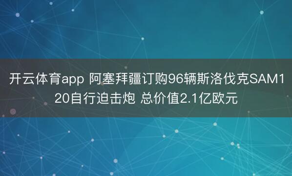 开云体育app 阿塞拜疆订购96辆斯洛伐克SAM120自行迫击炮 总价值2.1亿欧元