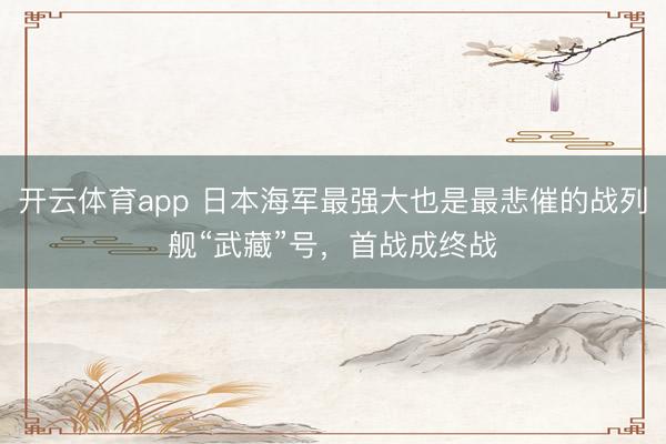 开云体育app 日本海军最强大也是最悲催的战列舰“武藏”号，首战成终战