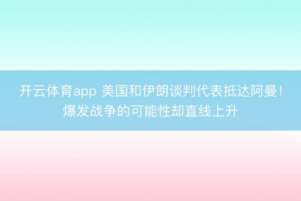 开云体育app 美国和伊朗谈判代表抵达阿曼！爆发战争的可能性却直线上升