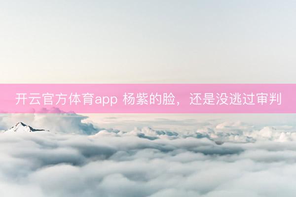 开云官方体育app 杨紫的脸，还是没逃过审判