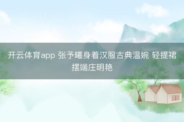开云体育app 张予曦身着汉服古典温婉 轻提裙摆端庄明艳