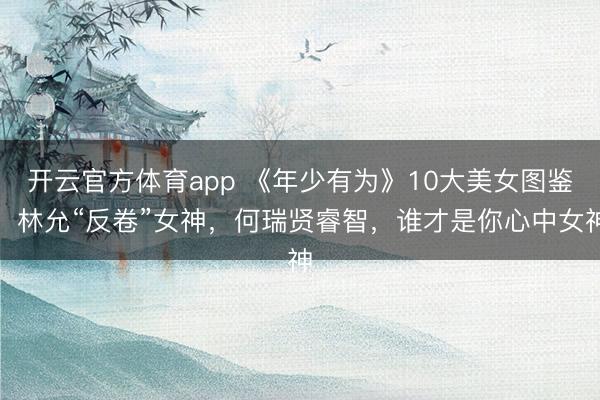 开云官方体育app 《年少有为》10大美女图鉴,林允“反卷”女神,何瑞贤睿智,谁才是你心中女神