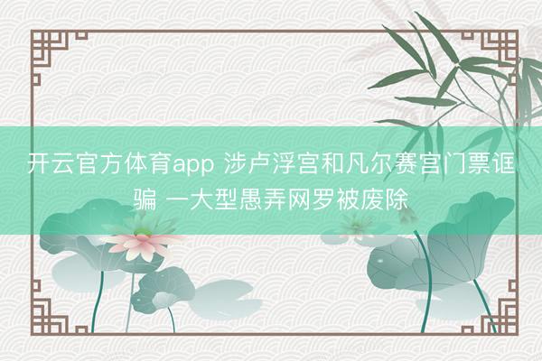 开云官方体育app 涉卢浮宫和凡尔赛宫门票诓骗 一大型愚弄网罗被废除