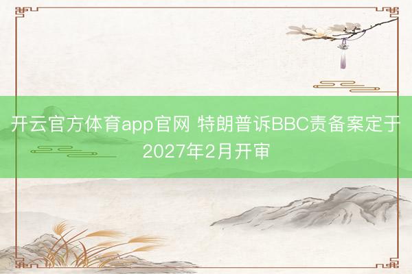 开云官方体育app官网 特朗普诉BBC责备案定于2027年2月开审