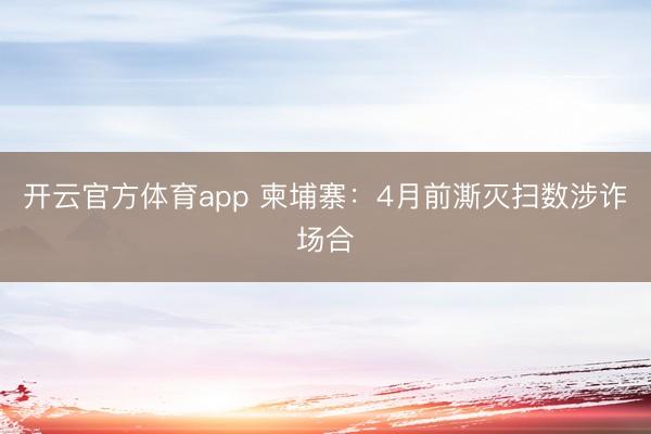 开云官方体育app 柬埔寨：4月前澌灭扫数涉诈场合