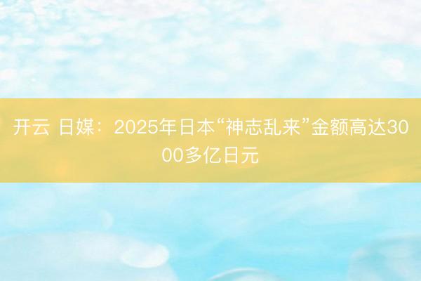 开云 日媒：2025年日本“神志乱来”金额高达3000多亿日元