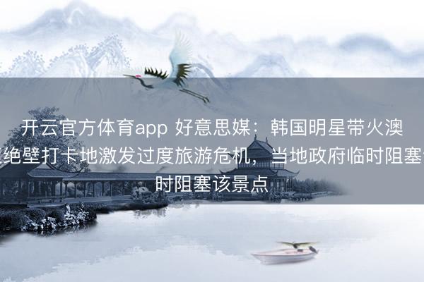 开云官方体育app 好意思媒：韩国明星带火澳大利亚绝壁打卡地激发过度旅游危机，当地政府临时阻塞该景点