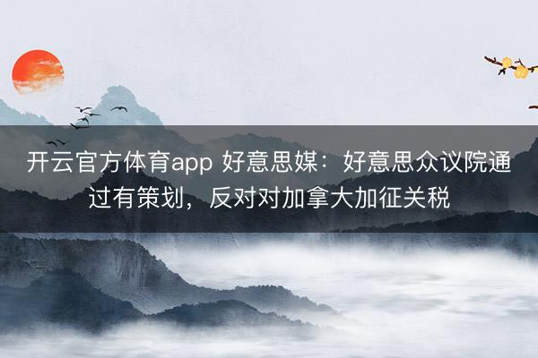 开云官方体育app 好意思媒：好意思众议院通过有策划，反对对加拿大加征关税