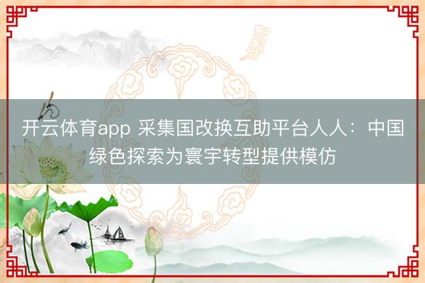 开云体育app 采集国改换互助平台人人：中国绿色探索为寰宇转型提供模仿