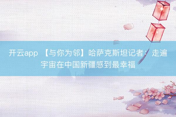 开云app 【与你为邻】哈萨克斯坦记者：走遍宇宙在中国新疆感到最幸福