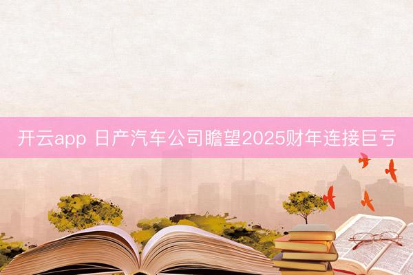 开云app 日产汽车公司瞻望2025财年连接巨亏