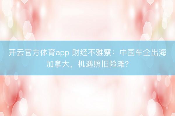 开云官方体育app 财经不雅察：中国车企出海加拿大，机遇照旧险滩？