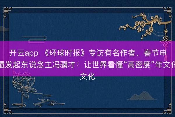 开云app 《环球时报》专访有名作者、春节申遗发起东说念主冯骥才：让世界看懂“高密度”年文化
