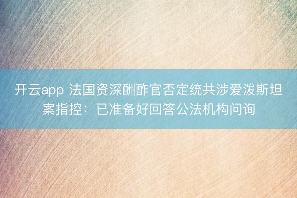 开云app 法国资深酬酢官否定统共涉爱泼斯坦案指控：已准备好回答公法机构问询