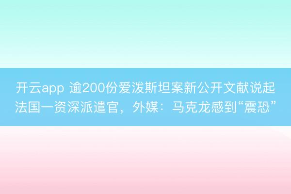 开云app 逾200份爱泼斯坦案新公开文献说起法国一资深派遣官，外媒：马克龙感到“震恐”