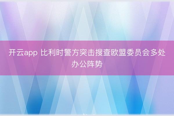 开云app 比利时警方突击搜查欧盟委员会多处办公阵势