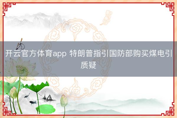 开云官方体育app 特朗普指引国防部购买煤电引质疑