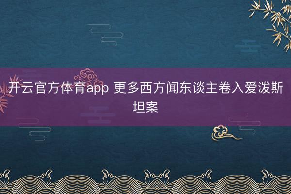 开云官方体育app 更多西方闻东谈主卷入爱泼斯坦案