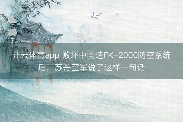 开云体育app 败坏中国造FK-2000防空系统后，苏丹空军说了这样一句话