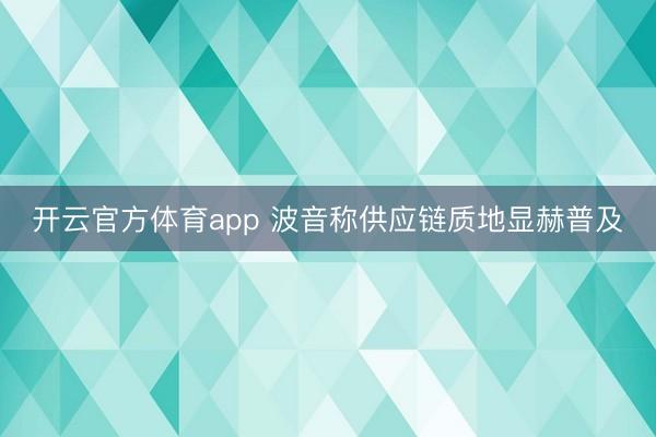 开云官方体育app 波音称供应链质地显赫普及