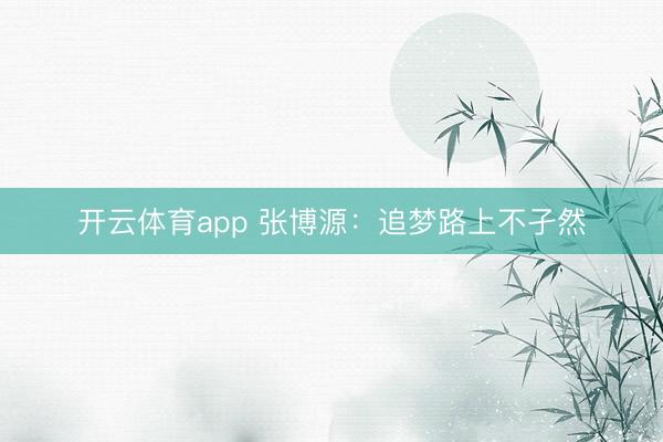 开云体育app 张博源:追梦路上不孑然