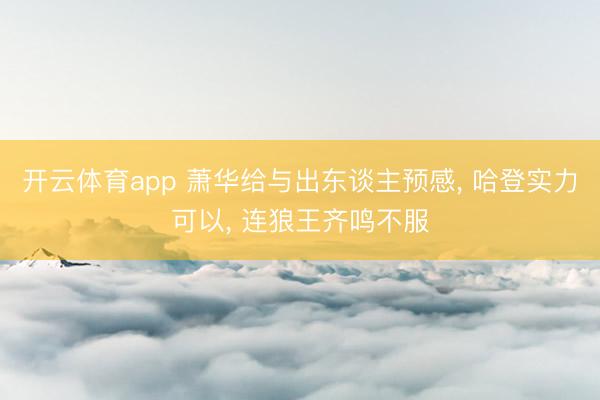 开云体育app 萧华给与出东谈主预感， 哈登实力可以， 连狼王齐鸣不服