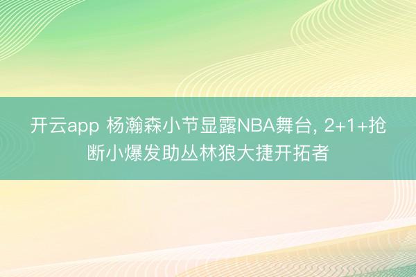 开云app 杨瀚森小节显露NBA舞台, 2+1+抢断小爆发助丛林狼大捷开拓者