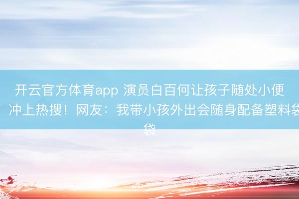 开云官方体育app 演员白百何让孩子随处小便，冲上热搜！网友：我带小孩外出会随身配备塑料袋
